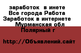  заработок  в инете - Все города Работа » Заработок в интернете   . Мурманская обл.,Полярный г.